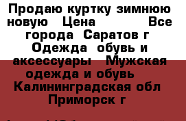 Продаю куртку зимнюю новую › Цена ­ 2 000 - Все города, Саратов г. Одежда, обувь и аксессуары » Мужская одежда и обувь   . Калининградская обл.,Приморск г.